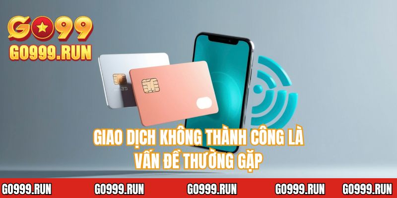 Giao dịch không thành công là vấn đề thường gặp